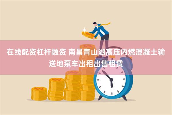 在线配资杠杆融资 南昌青山湖高压内燃混凝土输送地泵车出租出售租赁