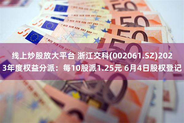 线上炒股放大平台 浙江交科(002061.SZ)2023年度权益分派：每10股派1.25元 6月4日股权登记