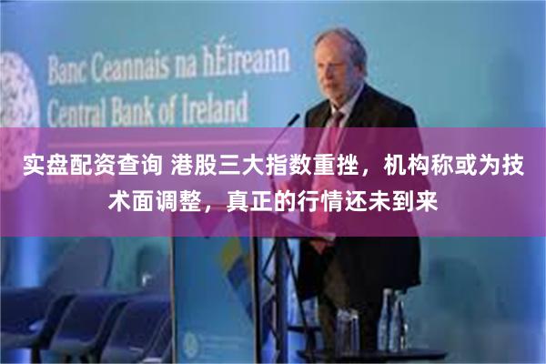 实盘配资查询 港股三大指数重挫，机构称或为技术面调整，真正的行情还未到来