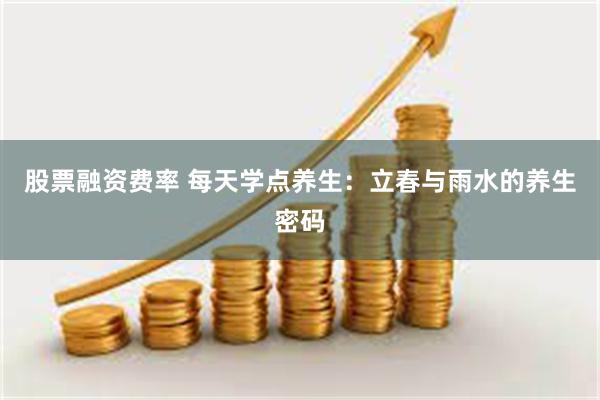 股票融资费率 每天学点养生：立春与雨水的养生密码