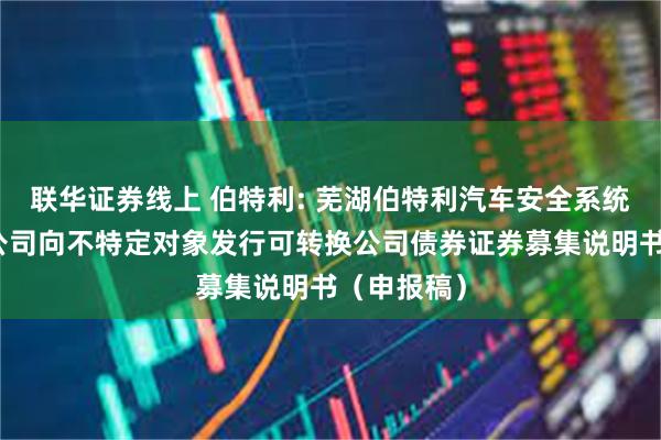 联华证券线上 伯特利: 芜湖伯特利汽车安全系统股份有限公司向不特定对象发行可转换公司债券证券募集说明书(申报稿)