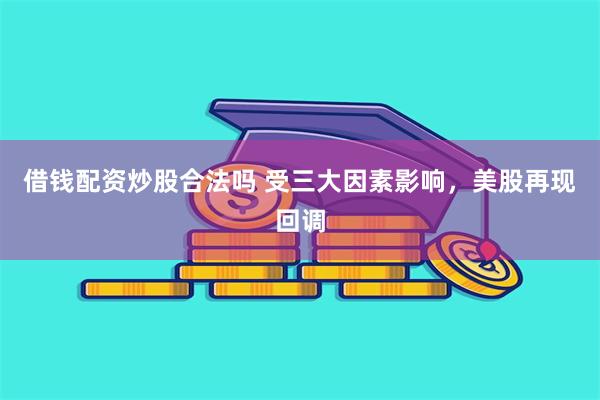 借钱配资炒股合法吗 受三大因素影响，美股再现回调