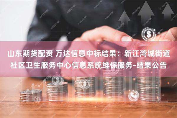 山东期货配资 万达信息中标结果：新江湾城街道社区卫生服务中心信息系统维保服务-结果公告
