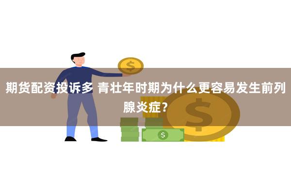 期货配资投诉多 青壮年时期为什么更容易发生前列腺炎症？