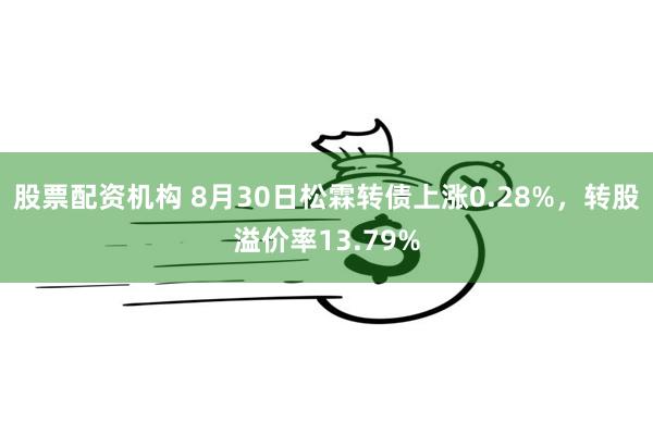 股票配资机构 8月30日松霖转债上涨0.28%，转股溢价率13.79%
