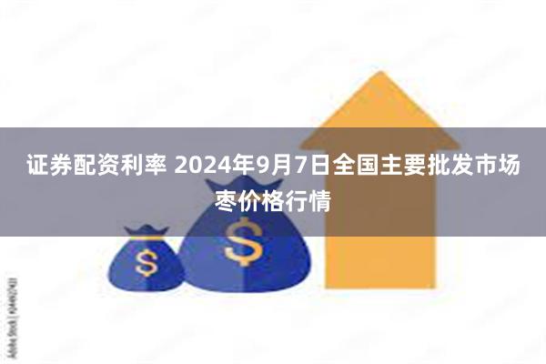证券配资利率 2024年9月7日全国主要批发市场枣价格行情