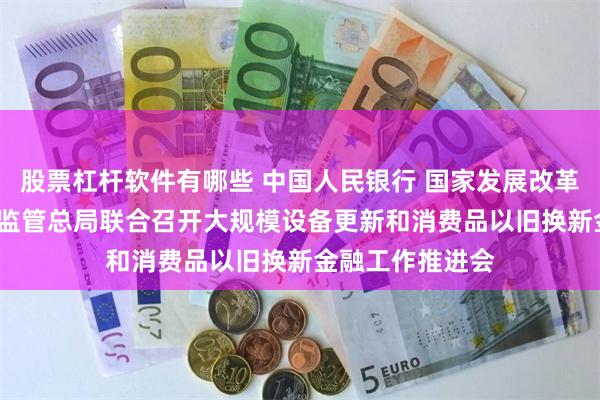 股票杠杆软件有哪些 中国人民银行 国家发展改革委 财政部 金融监管总局联合召开大规模设备更新和消费品以旧换新金融工作推进会