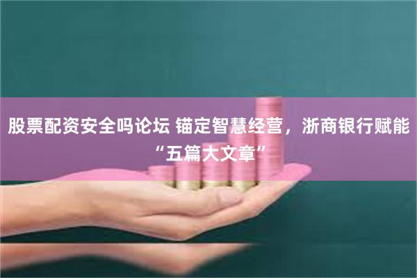 股票配资安全吗论坛 锚定智慧经营，浙商银行赋能“五篇大文章”