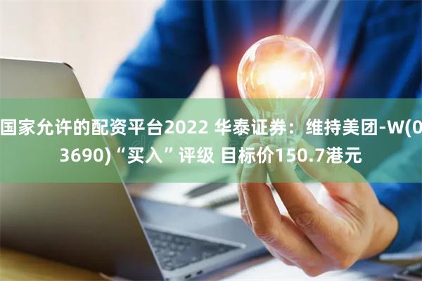 国家允许的配资平台2022 华泰证券：维持美团-W(03690)“买入”评级 目标价150.7港元
