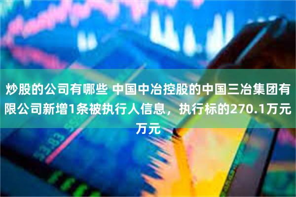 炒股的公司有哪些 中国中冶控股的中国三冶集团有限公司新增1条被执行人信息，执行标的270.1万元