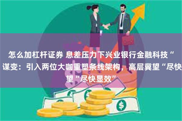 怎么加杠杆证券 息差压力下兴业银行金融科技“布阵”谋变：引入两位大咖重塑条线架构，高层冀望“尽快显效”
