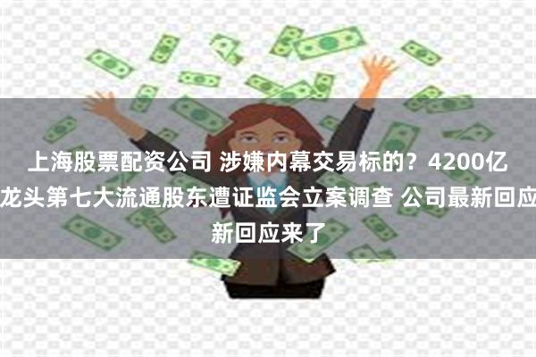 上海股票配资公司 涉嫌内幕交易标的？4200亿光伏龙头第七大流通股东遭证监会立案调查 公司最新回应来了