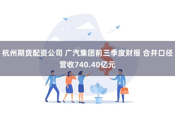 杭州期货配资公司 广汽集团前三季度财报 合并口径营收740.40亿元