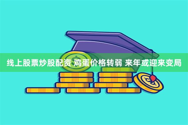 线上股票炒股配资 鸡蛋价格转弱 来年或迎来变局