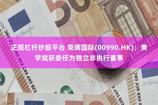 正规杠杆炒股平台 荣晖国际(00990.HK)：黄学斌获委任为独立非执行董事