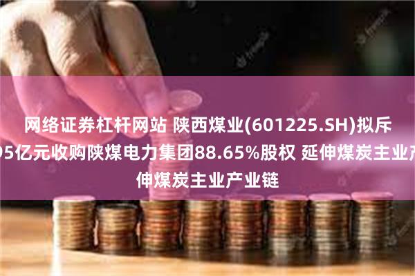 网络证券杠杆网站 陕西煤业(601225.SH)拟斥156.95亿元收购陕煤电力集团88.65%股权 延伸煤炭主业产业链