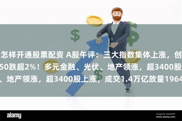 怎样开通股票配资 A股午评：三大指数集体上涨，创业板指涨1.4%，北证50跌超2%！多元金融、光伏、地产领涨，超3400股上涨，成交1.4万亿放量1964亿