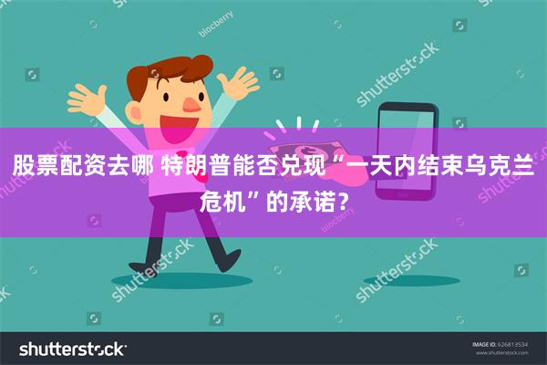 股票配资去哪 特朗普能否兑现“一天内结束乌克兰危机”的承诺？
