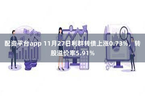 配资平台app 11月27日利群转债上涨0.73%，转股溢价率5.91%