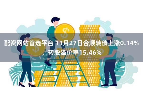 配资网站首选平台 11月27日合顺转债上涨0.14%，转股溢价率15.46%