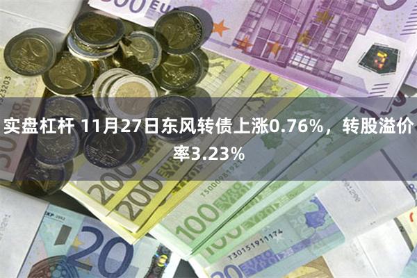 实盘杠杆 11月27日东风转债上涨0.76%，转股溢价率3.23%