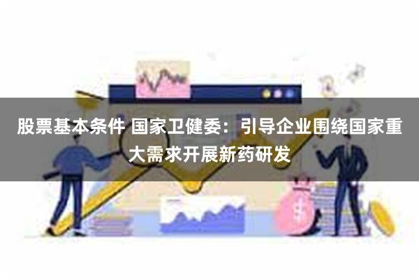 股票基本条件 国家卫健委：引导企业围绕国家重大需求开展新药研发