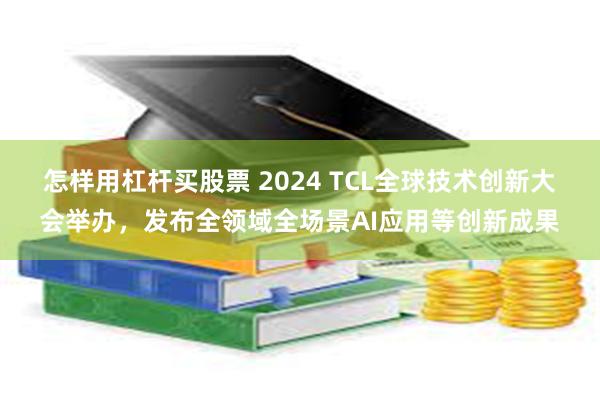 怎样用杠杆买股票 2024 TCL全球技术创新大会举办，发布全领域全场景AI应用等创新成果