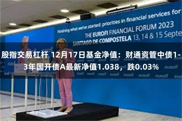 股指交易杠杆 12月17日基金净值：财通资管中债1-3年国开债A最新净值1.038，跌0.03%