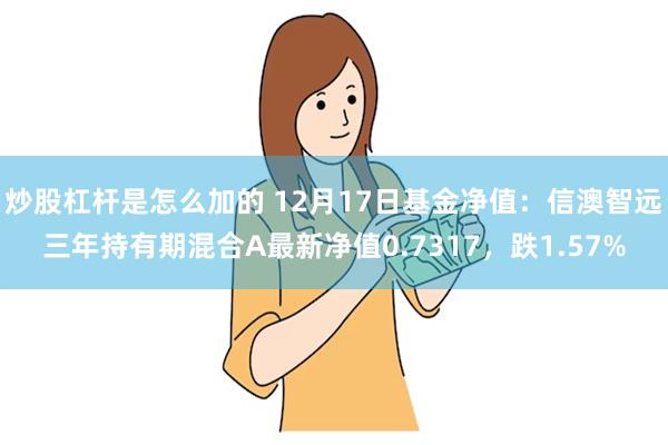 炒股杠杆是怎么加的 12月17日基金净值：信澳智远三年持有期混合A最新净值0.7317，跌1.57%