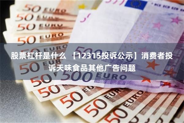 股票杠杆是什么 【12315投诉公示】消费者投诉天味食品其他广告问题