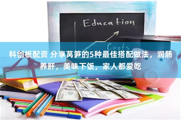 科创板配资 分享莴笋的5种最佳搭配做法，润肠养肝，美味下饭，家人都爱吃