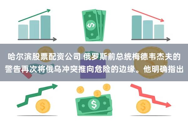 哈尔滨股票配资公司 俄罗斯前总统梅德韦杰夫的警告再次将俄乌冲突推向危险的边缘。他明确指出