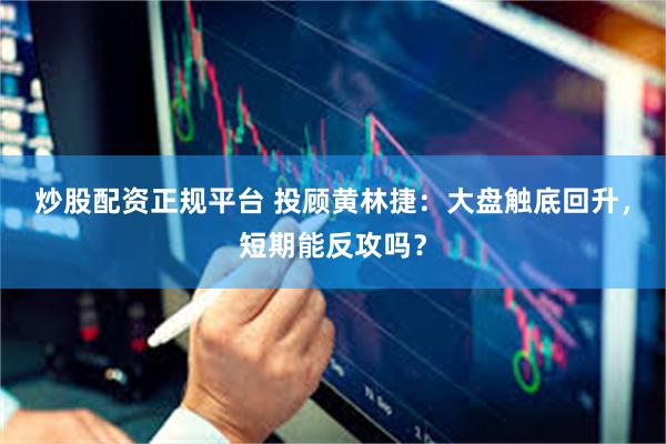 炒股配资正规平台 投顾黄林捷：大盘触底回升，短期能反攻吗？