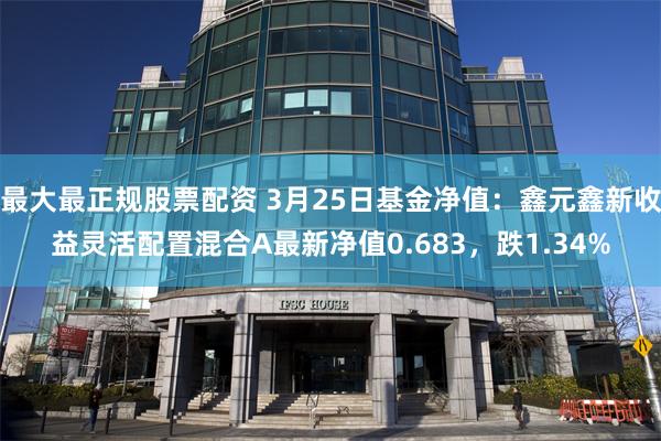最大最正规股票配资 3月25日基金净值：鑫元鑫新收益灵活配置混合A最新净值0.683，跌1.34%