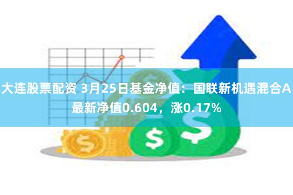 大连股票配资 3月25日基金净值：国联新机遇混合A最新净值0.604，涨0.17%