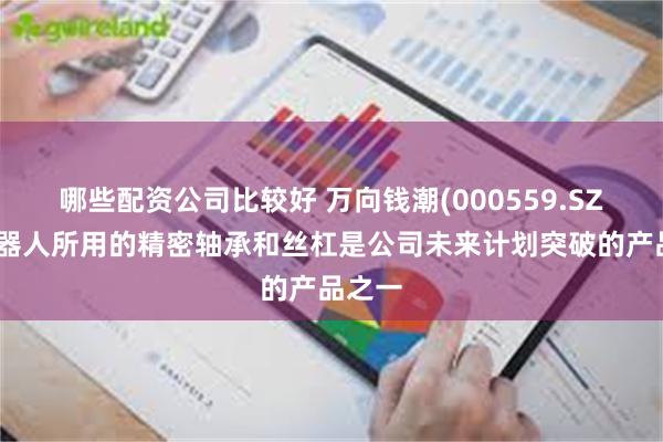 哪些配资公司比较好 万向钱潮(000559.SZ)：机器人所用的精密轴承和丝杠是公司未来计划突破的产品之一