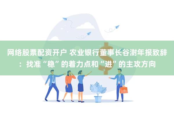 网络股票配资开户 农业银行董事长谷澍年报致辞：找准“稳”的着力点和“进”的主攻方向