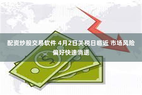 配资炒股交易软件 4月2日关税日临近 市场风险偏好快速消退