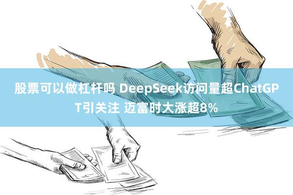 股票可以做杠杆吗 DeepSeek访问量超ChatGPT引关注 迈富时大涨超8%
