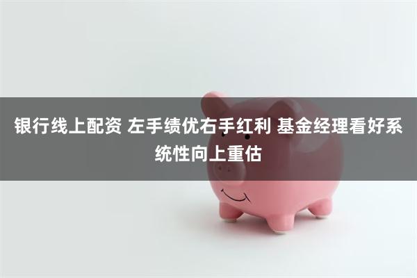 银行线上配资 左手绩优右手红利 基金经理看好系统性向上重估