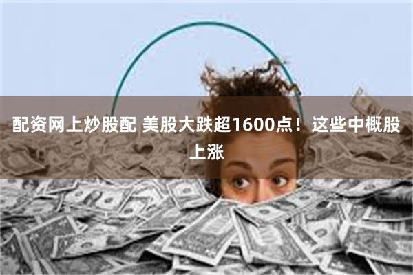 配资网上炒股配 美股大跌超1600点！这些中概股上涨