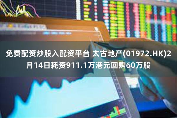 免费配资炒股入配资平台 太古地产(01972.HK)2月14日耗资911.1万港元回购60万股
