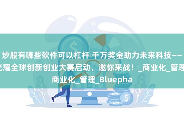 炒股有哪些软件可以杠杆 千万奖金助力未来科技——第12届李光耀全球创新创业大赛启动，邀你来战！_商业化_管理_Bluepha