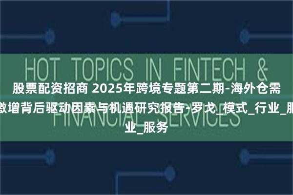 股票配资招商 2025年跨境专题第二期-海外仓需求激增背后驱动因素与机遇研究报告-罗戈_模式_行业_服务