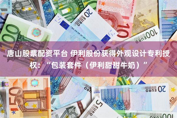 唐山股票配资平台 伊利股份获得外观设计专利授权：“包装套件（伊利甜甜牛奶）”
