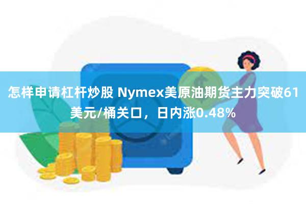 怎样申请杠杆炒股 Nymex美原油期货主力突破61美元/桶关口，日内涨0.48%