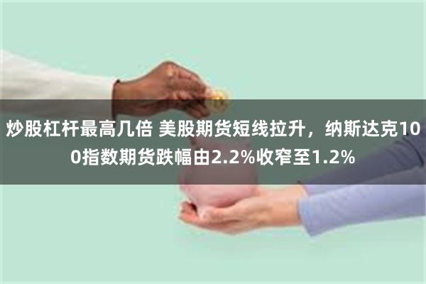 炒股杠杆最高几倍 美股期货短线拉升，纳斯达克100指数期货跌幅由2.2%收窄至1.2%