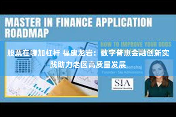 股票在哪加杠杆 福建龙岩：数字普惠金融创新实践助力老区高质量发展
