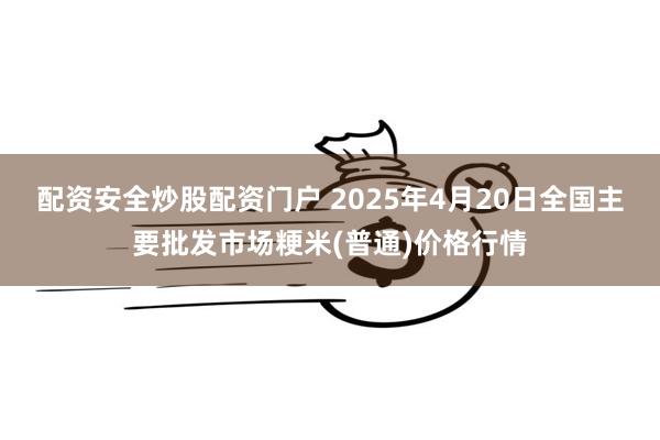配资安全炒股配资门户 2025年4月20日全国主要批发市场粳米(普通)价格行情