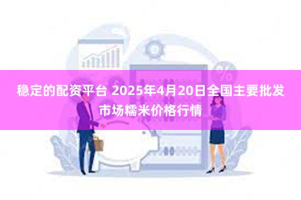 稳定的配资平台 2025年4月20日全国主要批发市场糯米价格行情